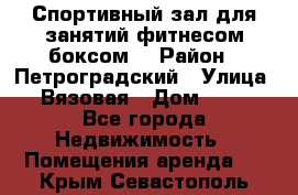 Спортивный зал для занятий фитнесом,боксом. › Район ­ Петроградский › Улица ­ Вязовая › Дом ­ 10 - Все города Недвижимость » Помещения аренда   . Крым,Севастополь